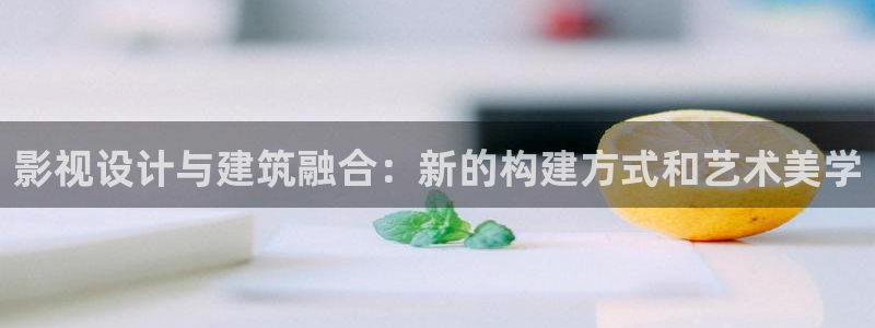 苍苍影院免费观看在线：影视设计与建筑融合：新的构建方式和艺术美学